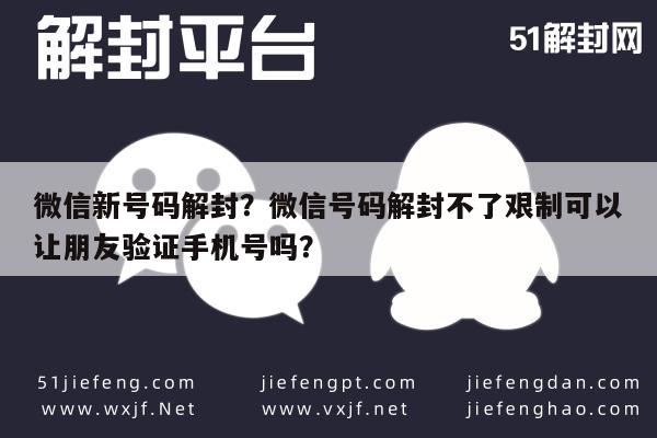 微信封号-微信新号码解封？微信号码解封不了艰制可以让朋友验证手机号吗？(1)