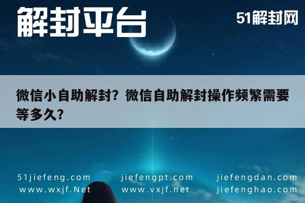 微信辅助-微信小自助解封？微信自助解封操作频繁需要等多久？(1)