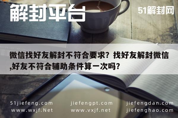 微信辅助-微信找好友解封不符合要求？找好友解封微信,好友不符合辅助条件算一次吗？(1)