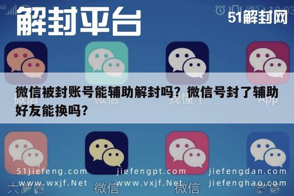 微信辅助-微信被封账号能辅助解封吗？微信号封了辅助好友能换吗？(1)