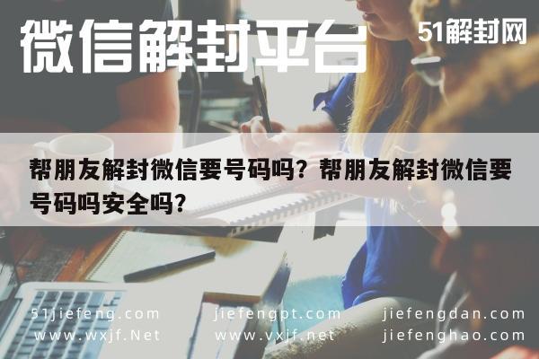 预加保号-帮朋友解封微信要号码吗？帮朋友解封微信要号码吗安全吗？(1)