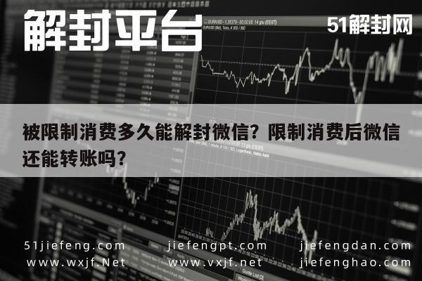 微信辅助-被限制消费多久能解封微信？限制消费后微信还能转账吗？(1)