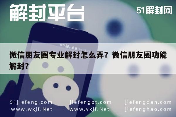 微信解封-微信朋友圈专业解封怎么弄？微信朋友圈功能解封？(1)