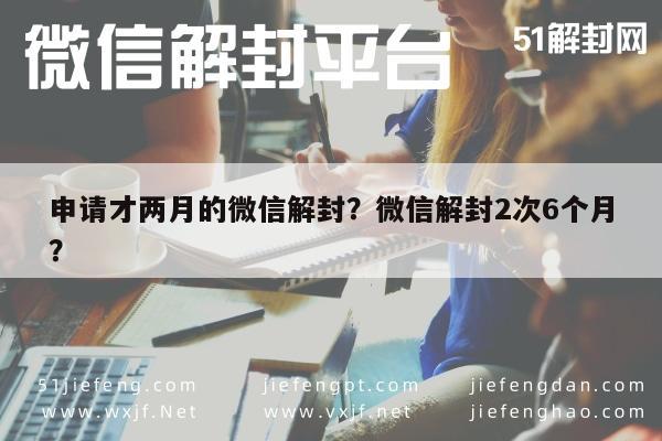 微信封号-申请才两月的微信解封？微信解封2次6个月？(1)