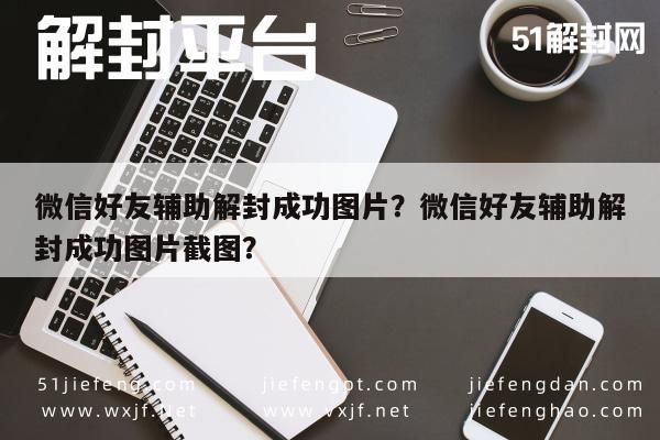 微信辅助-微信好友辅助解封成功图片？微信好友辅助解封成功图片截图？(1)