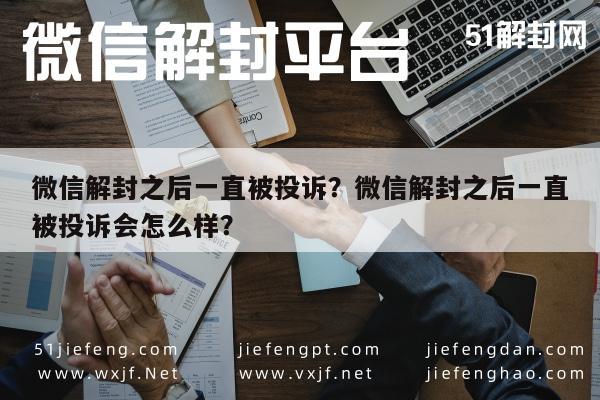 微信辅助-微信解封之后一直被投诉？微信解封之后一直被投诉会怎么样？(1)