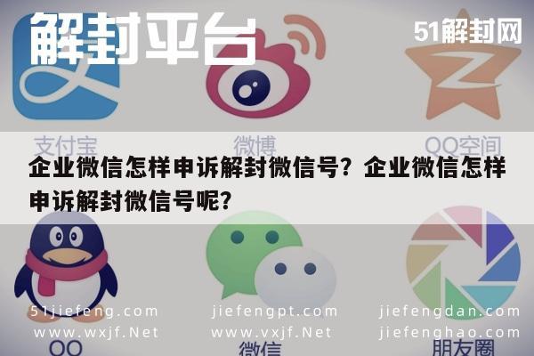 微信注册-企业微信怎样申诉解封微信号？企业微信怎样申诉解封微信号呢？(1)