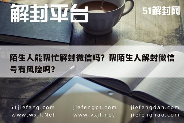 微信封号-陌生人能帮忙解封微信吗？帮陌生人解封微信号有风险吗？(1)