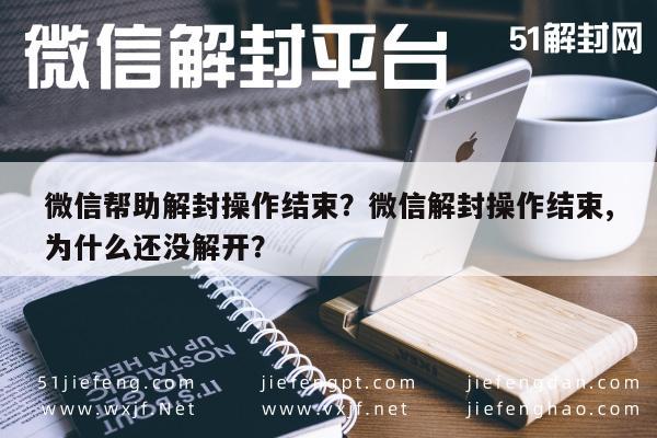 微信封号-微信帮助解封操作结束？微信解封操作结束,为什么还没解开？(1)