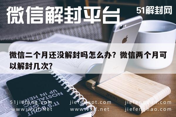 微信辅助-微信二个月还没解封吗怎么办？微信两个月可以解封几次？(1)