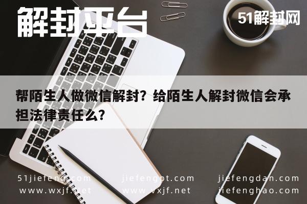 微信注册-帮陌生人做微信解封？给陌生人解封微信会承担法律责任么？(1)