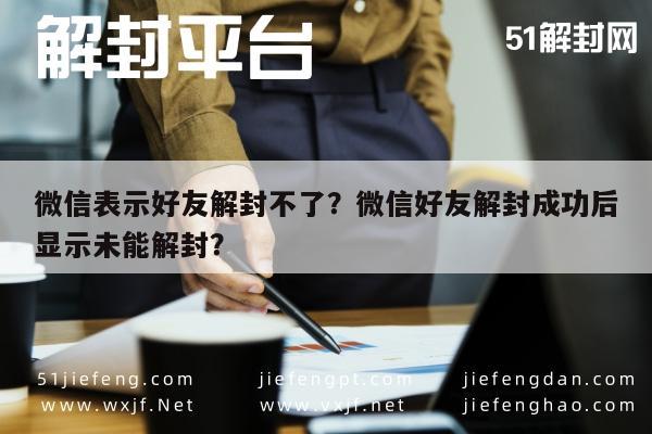 微信封号-微信表示好友解封不了？微信好友解封成功后显示未能解封？(1)