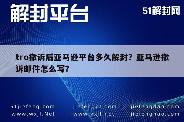 微信封号-tro撤诉后亚马逊平台多久解封？亚马逊撤诉邮件怎么写？(1)