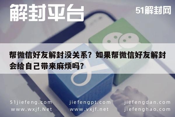 微信封号-帮微信好友解封没关系？如果帮微信好友解封会给自己带来麻烦吗？(1)