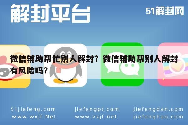 微信解封-微信辅助帮忙别人解封？微信辅助帮别人解封有风险吗？(1)