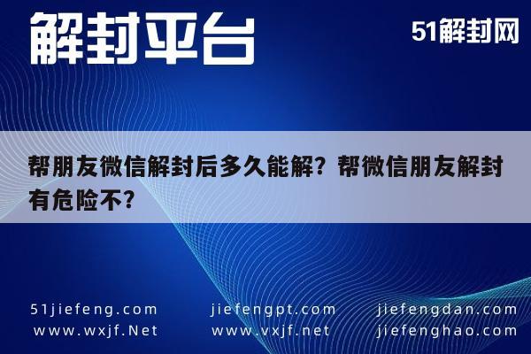 微信辅助-帮朋友微信解封后多久能解？帮微信朋友解封有危险不？(1)