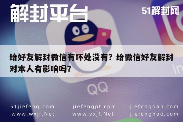 微信辅助-给好友解封微信有坏处没有？给微信好友解封对本人有影响吗？(1)