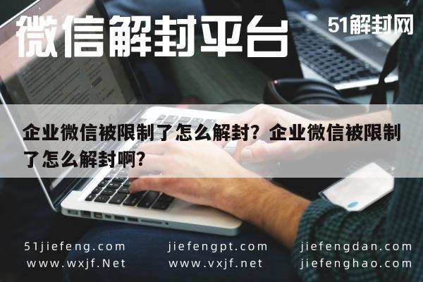 微信封号-企业微信被限制了怎么解封？企业微信被限制了怎么解封啊？(1)