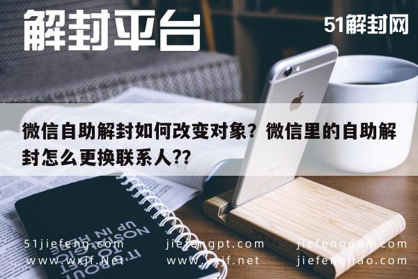 预加保号-微信自助解封如何改变对象？微信里的自助解封怎么更换联系人?？(1)