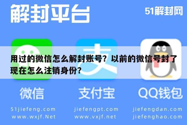 微信辅助-用过的微信怎么解封账号？以前的微信号封了现在怎么注销身份？(1)