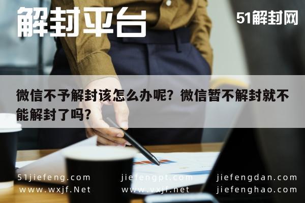 微信注册-微信不予解封该怎么办呢？微信暂不解封就不能解封了吗？(1)