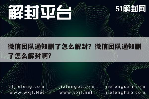 微信辅助-微信团队通知删了怎么解封？微信团队通知删了怎么解封啊？(1)