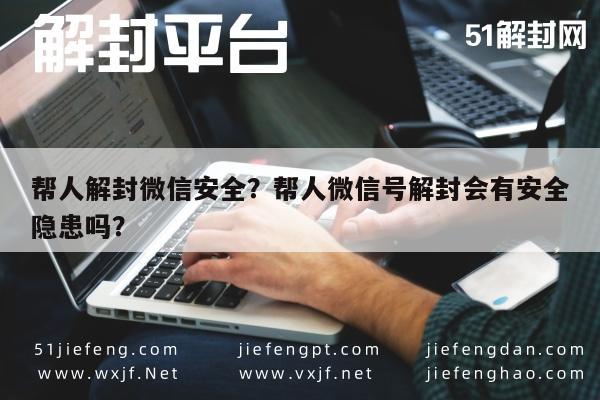 微信辅助-帮人解封微信安全？帮人微信号解封会有安全隐患吗？(1)