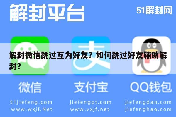 微信辅助-解封微信跳过互为好友？如何跳过好友辅助解封？(1)