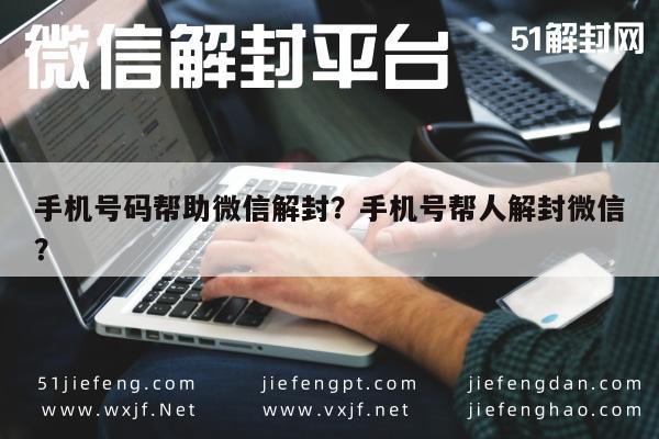 微信辅助-手机号码帮助微信解封？手机号帮人解封微信？(1)