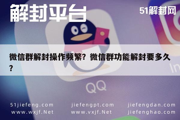 微信辅助-微信群解封操作频繁？微信群功能解封要多久？(1)