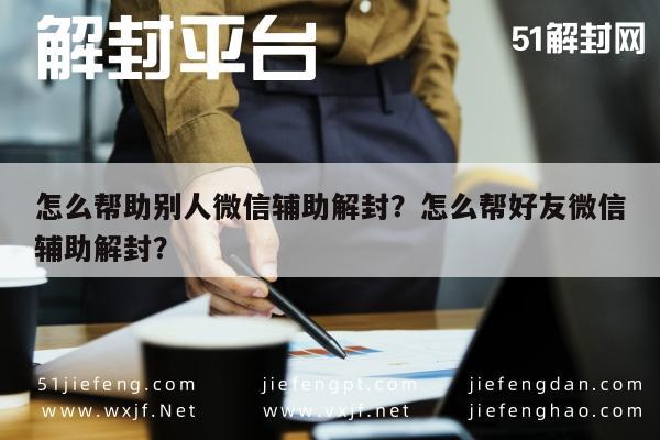 微信封号-怎么帮助别人微信辅助解封？怎么帮好友微信辅助解封？(1)