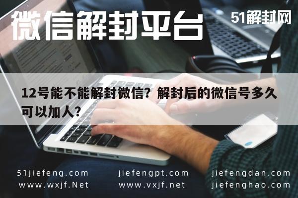 微信注册-12号能不能解封微信？解封后的微信号多久可以加人？(1)