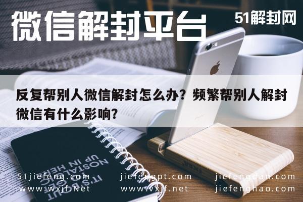 预加保号-反复帮别人微信解封怎么办？频繁帮别人解封微信有什么影响？(1)