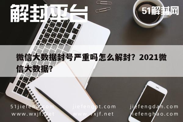 预加保号-微信大数据封号严重吗怎么解封？2021微信大数据？(1)