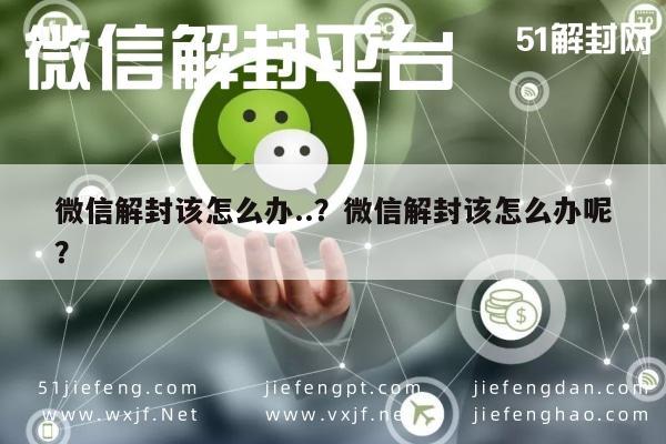 微信辅助-微信解封该怎么办..？微信解封该怎么办呢？(1)