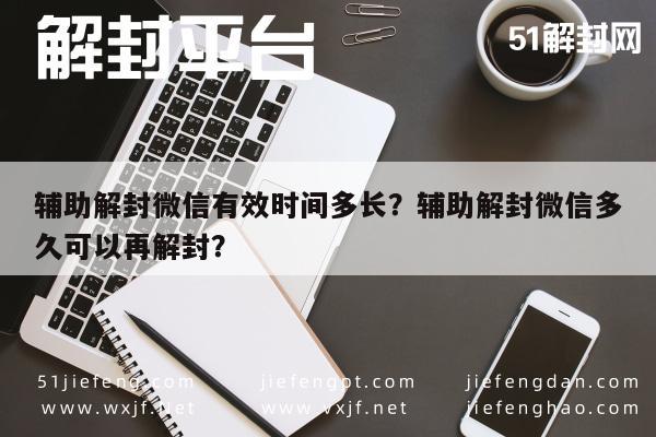 微信辅助-辅助解封微信有效时间多长？辅助解封微信多久可以再解封？(1)