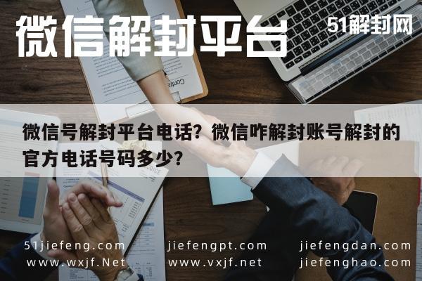 微信辅助-微信号解封平台电话？微信咋解封账号解封的官方电话号码多少？(1)