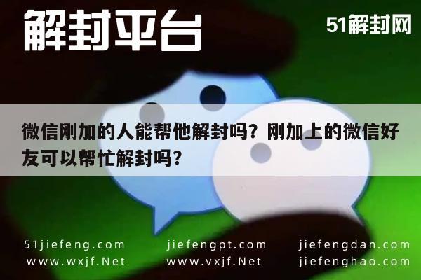 微信封号-微信刚加的人能帮他解封吗？刚加上的微信好友可以帮忙解封吗？(1)