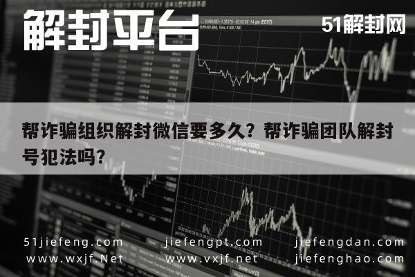 微信辅助-帮诈骗组织解封微信要多久？帮诈骗团队解封号犯法吗？(1)