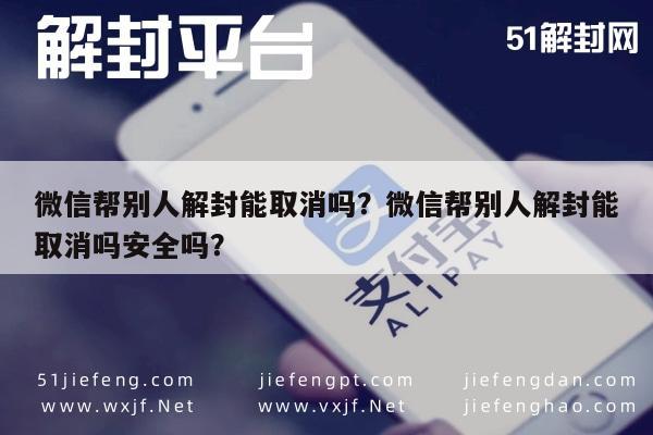 微信封号-微信帮别人解封能取消吗？微信帮别人解封能取消吗安全吗？(1)