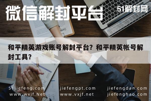 微信解封-和平精英游戏账号解封平台？和平精英帐号解封工具？(1)