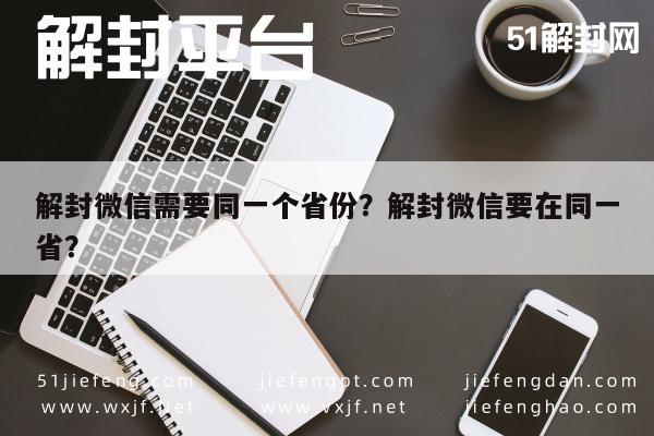 微信辅助-解封微信需要同一个省份？解封微信要在同一省？(1)