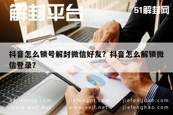 微信注册-抖音怎么锁号解封微信好友？抖音怎么解锁微信登录？(1)