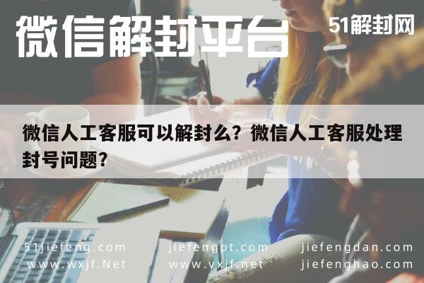 微信封号-微信人工客服可以解封么？微信人工客服处理封号问题？(1)