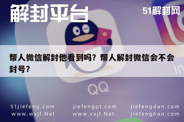 微信解封-帮人微信解封他看到吗？帮人解封微信会不会封号？(1)