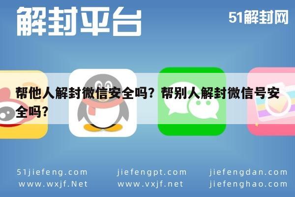 微信封号-帮他人解封微信安全吗？帮别人解封微信号安全吗？(1)