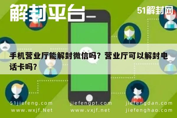 微信封号-手机营业厅能解封微信吗？营业厅可以解封电话卡吗？(1)