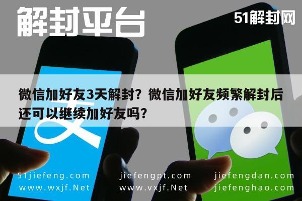 微信辅助-微信加好友3天解封？微信加好友频繁解封后还可以继续加好友吗？(1)