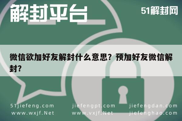 微信封号-微信欲加好友解封什么意思？预加好友微信解封？(1)