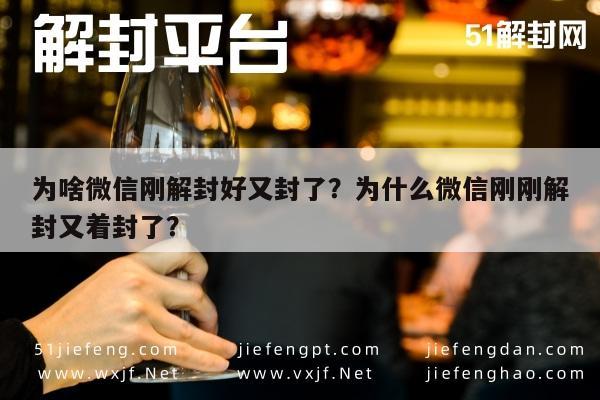 微信辅助-为啥微信刚解封好又封了？为什么微信刚刚解封又着封了？(1)